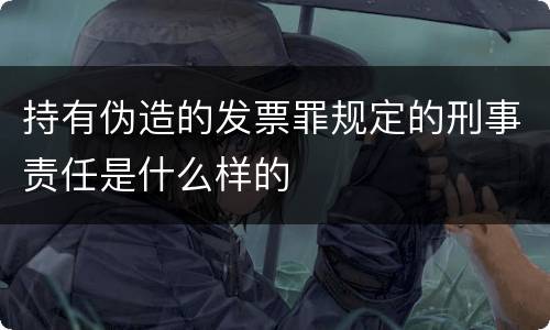 持有伪造的发票罪规定的刑事责任是什么样的
