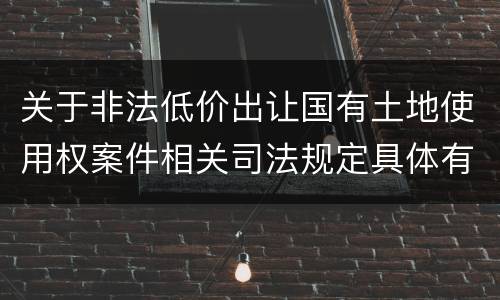 关于非法低价出让国有土地使用权案件相关司法规定具体有哪些主要内容