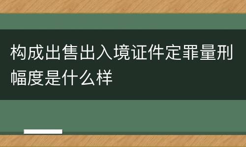 构成出售出入境证件定罪量刑幅度是什么样