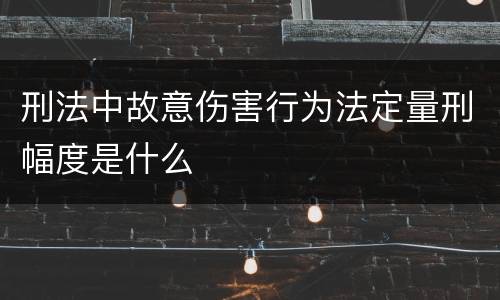 刑法中故意伤害行为法定量刑幅度是什么