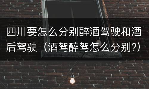 四川要怎么分别醉酒驾驶和酒后驾驶（酒驾醉驾怎么分别?）