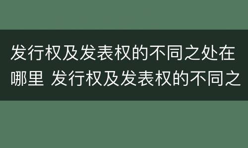 发行权及发表权的不同之处在哪里 发行权及发表权的不同之处在哪里可以查到