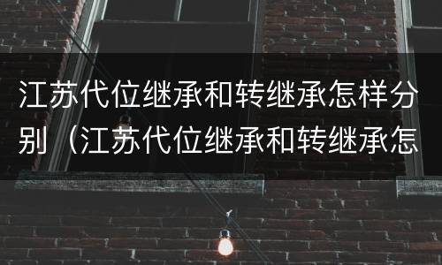 江苏代位继承和转继承怎样分别（江苏代位继承和转继承怎样分别）