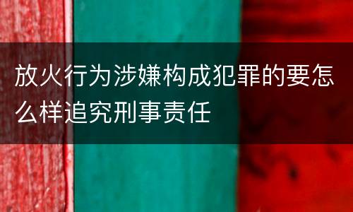 放火行为涉嫌构成犯罪的要怎么样追究刑事责任