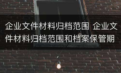 企业文件材料归档范围 企业文件材料归档范围和档案保管期限规定