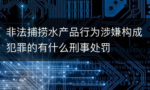 非法捕捞水产品行为涉嫌构成犯罪的有什么刑事处罚