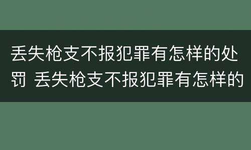 丢失枪支不报犯罪有怎样的处罚 丢失枪支不报犯罪有怎样的处罚规定