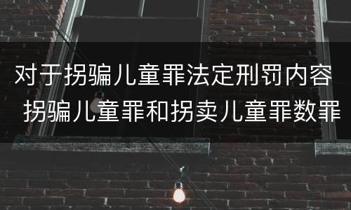 对于拐骗儿童罪法定刑罚内容 拐骗儿童罪和拐卖儿童罪数罪并罚
