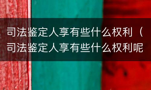 司法鉴定人享有些什么权利（司法鉴定人享有些什么权利呢）