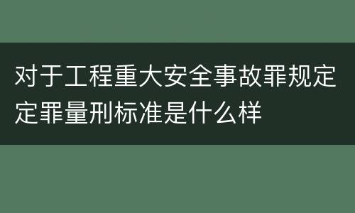 对于工程重大安全事故罪规定定罪量刑标准是什么样