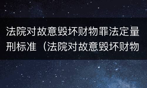 法院对故意毁坏财物罪法定量刑标准（法院对故意毁坏财物罪法定量刑标准最新）