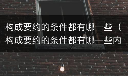 构成要约的条件都有哪一些（构成要约的条件都有哪一些内容）