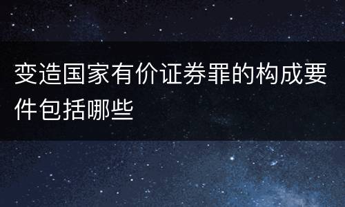 变造国家有价证券罪的构成要件包括哪些