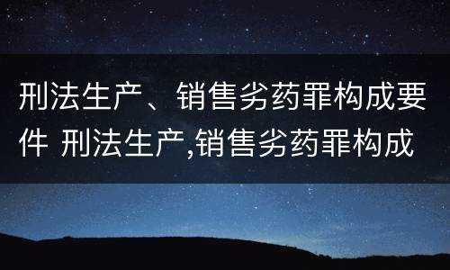 刑法生产、销售劣药罪构成要件 刑法生产,销售劣药罪构成要件有哪些