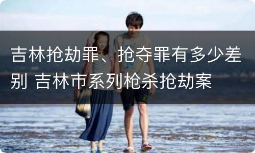 吉林抢劫罪、抢夺罪有多少差别 吉林市系列枪杀抢劫案