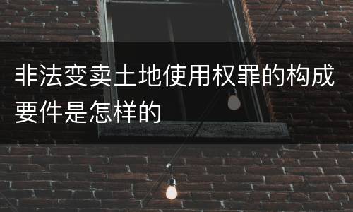 非法变卖土地使用权罪的构成要件是怎样的