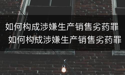 如何构成涉嫌生产销售劣药罪 如何构成涉嫌生产销售劣药罪案例