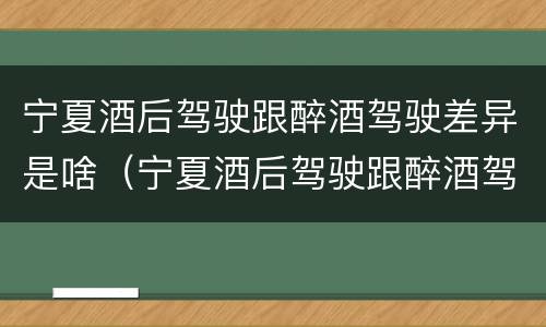 宁夏酒后驾驶跟醉酒驾驶差异是啥（宁夏酒后驾驶跟醉酒驾驶差异是啥样的）