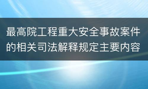 最高院工程重大安全事故案件的相关司法解释规定主要内容都有哪些