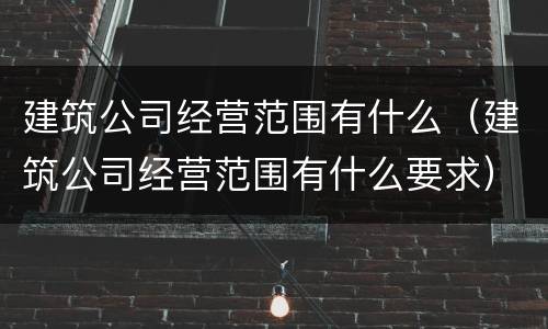 建筑公司经营范围有什么（建筑公司经营范围有什么要求）