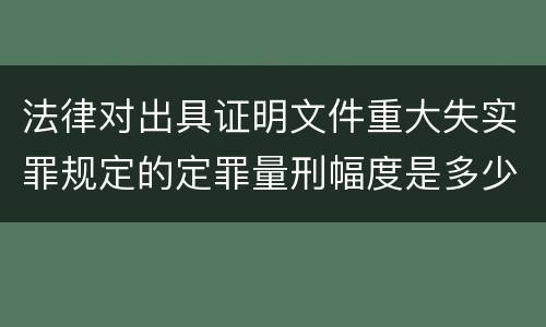 法律对出具证明文件重大失实罪规定的定罪量刑幅度是多少