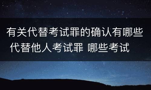 有关代替考试罪的确认有哪些 代替他人考试罪 哪些考试