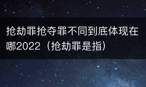 抢劫罪抢夺罪不同到底体现在哪2022（抢劫罪是指）