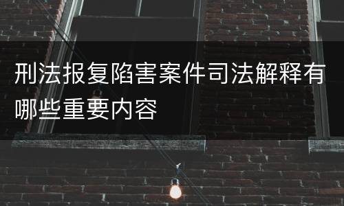 刑法报复陷害案件司法解释有哪些重要内容