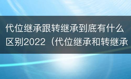 代位继承跟转继承到底有什么区别2022（代位继承和转继承的概念和适用范围）