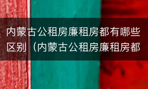 内蒙古公租房廉租房都有哪些区别（内蒙古公租房廉租房都有哪些区别呢）