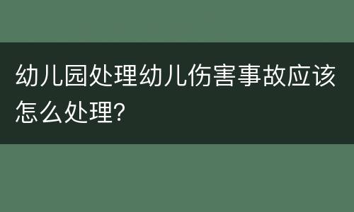 幼儿园处理幼儿伤害事故应该怎么处理？