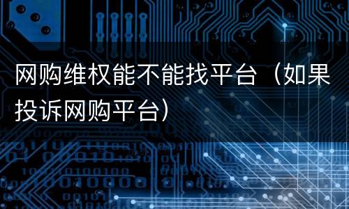 网购维权能不能找平台（如果投诉网购平台）