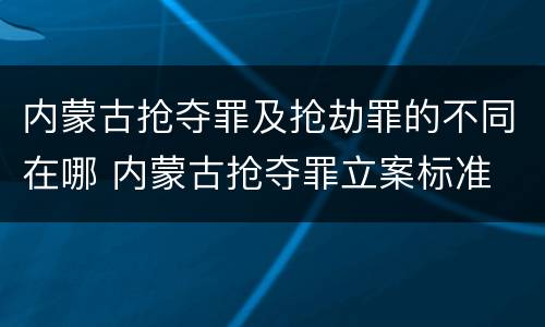 内蒙古抢夺罪及抢劫罪的不同在哪 内蒙古抢夺罪立案标准