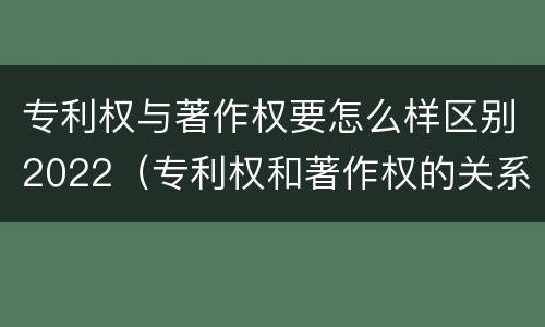 专利权与著作权要怎么样区别2022（专利权和著作权的关系）