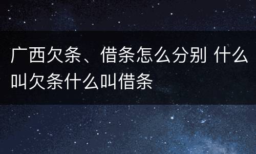 广西欠条、借条怎么分别 什么叫欠条什么叫借条