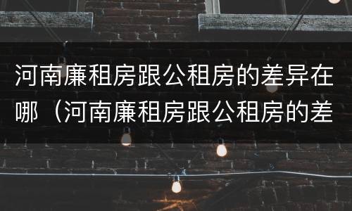 河南廉租房跟公租房的差异在哪（河南廉租房跟公租房的差异在哪儿）