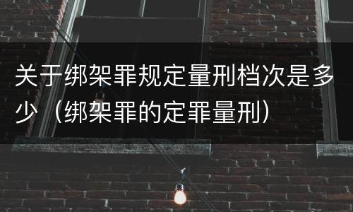 关于绑架罪规定量刑档次是多少（绑架罪的定罪量刑）