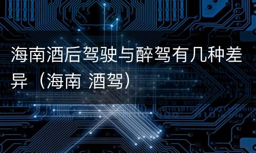 海南酒后驾驶与醉驾有几种差异（海南 酒驾）