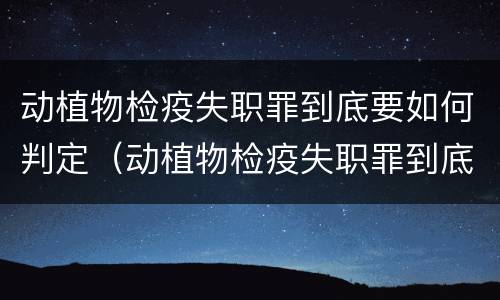 动植物检疫失职罪到底要如何判定（动植物检疫失职罪到底要如何判定呢）