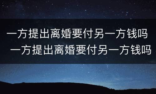 一方提出离婚要付另一方钱吗 一方提出离婚要付另一方钱吗怎么办