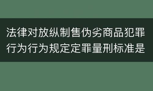 法律对放纵制售伪劣商品犯罪行为行为规定定罪量刑标准是怎样