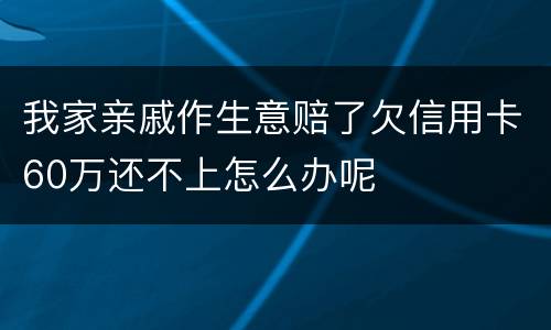 我家亲戚作生意赔了欠信用卡60万还不上怎么办呢