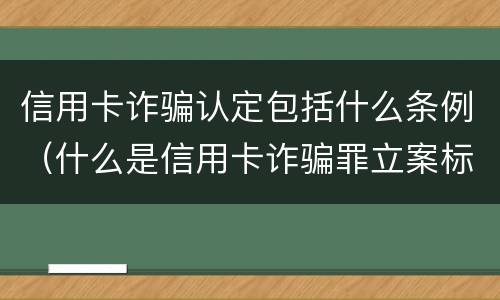 信用卡诈骗认定包括什么条例（什么是信用卡诈骗罪立案标准）