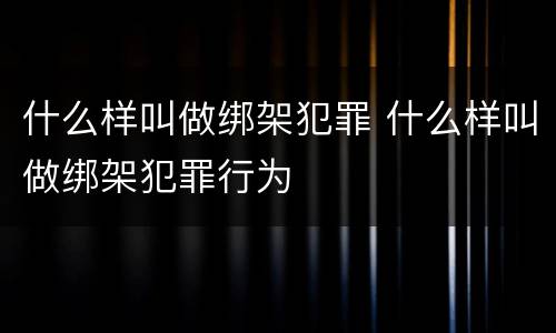 什么样叫做绑架犯罪 什么样叫做绑架犯罪行为