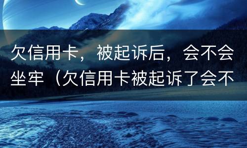欠信用卡，被起诉后，会不会坐牢（欠信用卡被起诉了会不会被坐牢）
