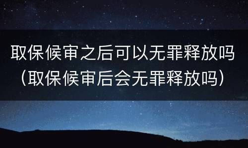 取保候审之后可以无罪释放吗（取保候审后会无罪释放吗）
