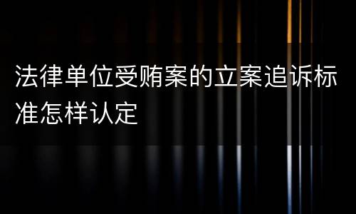 法律单位受贿案的立案追诉标准怎样认定