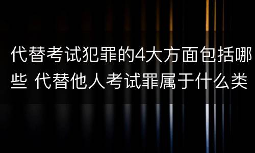 代替考试犯罪的4大方面包括哪些 代替他人考试罪属于什么类犯罪