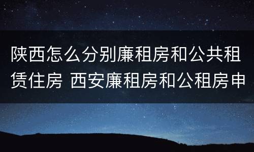 陕西怎么分别廉租房和公共租赁住房 西安廉租房和公租房申请条件
