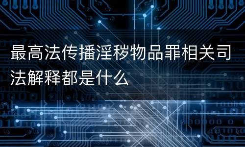 最高法传播淫秽物品罪相关司法解释都是什么